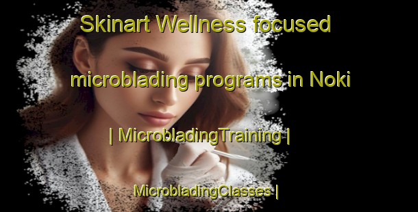 Skinart Wellness-focused microblading programs in Noki | MicrobladingTraining | MicrobladingClasses | SkinartTraining-Kenya